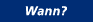 Wann?