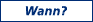 Wann?